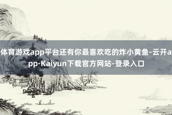 体育游戏app平台还有你最喜欢吃的炸小黄鱼-云开app·Kaiyun下载官方网站-登录入口
