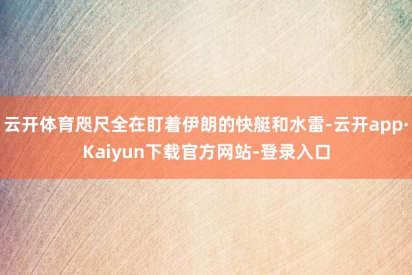 云开体育咫尺全在盯着伊朗的快艇和水雷-云开app·Kaiyun下载官方网站-登录入口