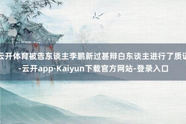 云开体育被告东谈主李鹏新过甚辩白东谈主进行了质证-云开app·Kaiyun下载官方网站-登录入口