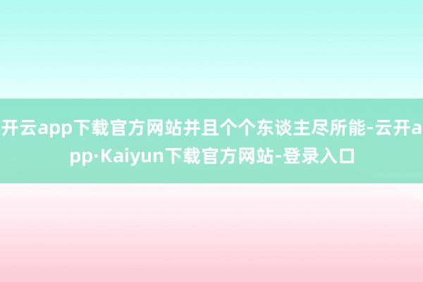 开云app下载官方网站并且个个东谈主尽所能-云开app·Kaiyun下载官方网站-登录入口