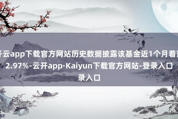 开云app下载官方网站历史数据披露该基金近1个月着落2.97%-云开app·Kaiyun下载官方网站-登录入口