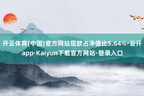 开云体育(中国)官方网站现款占净值比5.64%-云开app·Kaiyun下载官方网站-登录入口