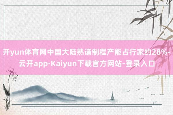 开yun体育网中国大陆熟谙制程产能占行家约28%-云开app·Kaiyun下载官方网站-登录入口