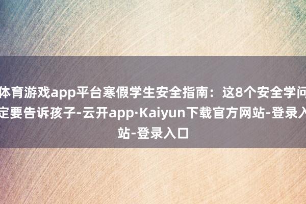 体育游戏app平台寒假学生安全指南:这8个安全学问一定要告诉孩子-云开app·Kaiyun下载官方网站-登录入口
