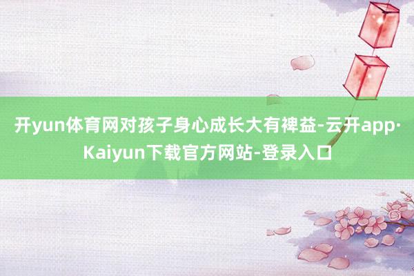 开yun体育网对孩子身心成长大有裨益-云开app·Kaiyun下载官方网站-登录入口