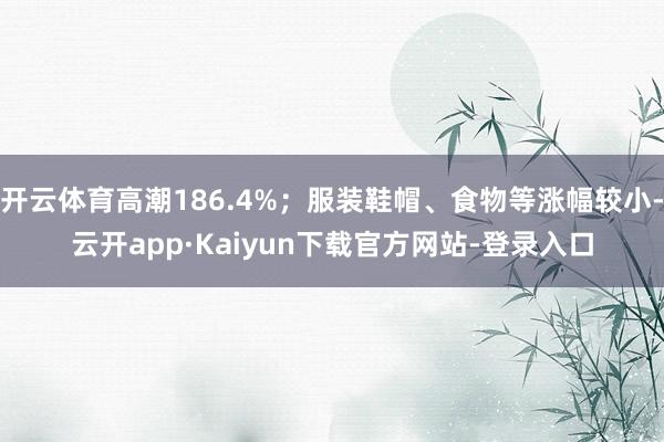 开云体育高潮186.4%；服装鞋帽、食物等涨幅较小-云开app·Kaiyun下载官方网站-登录入口