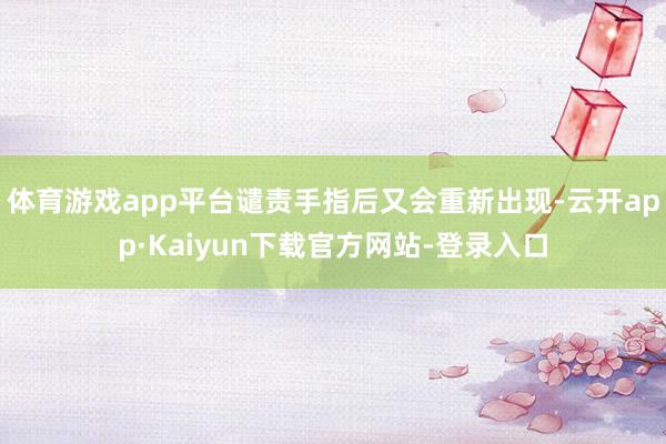 体育游戏app平台谴责手指后又会重新出现-云开app·Kaiyun下载官方网站-登录入口