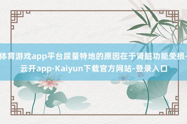 体育游戏app平台尿量特地的原因在于肾脏功能受损-云开app·Kaiyun下载官方网站-登录入口