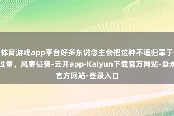 体育游戏app平台好多东说念主会把这种不适归罪于招引过量、风寒侵袭-云开app·Kaiyun下载官方网站-登录入口