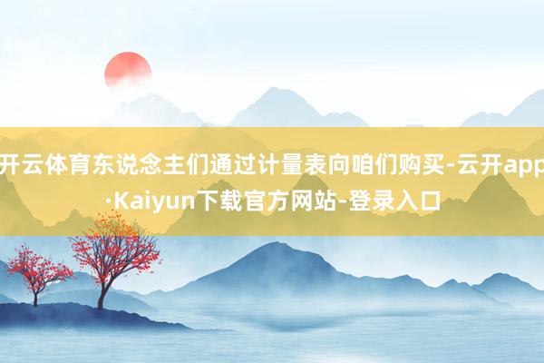 开云体育东说念主们通过计量表向咱们购买-云开app·Kaiyun下载官方网站-登录入口