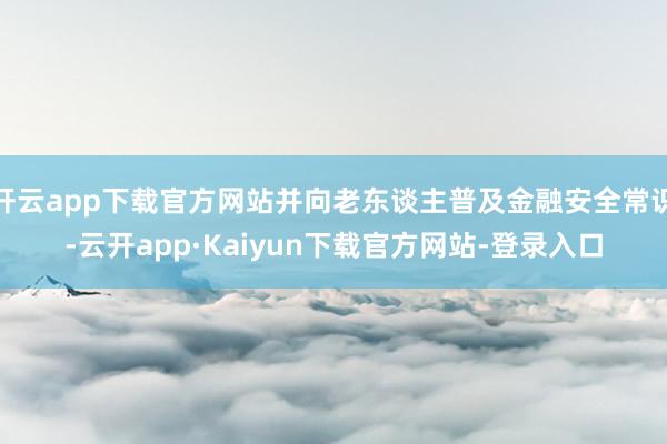 开云app下载官方网站并向老东谈主普及金融安全常识-云开app·Kaiyun下载官方网站-登录入口