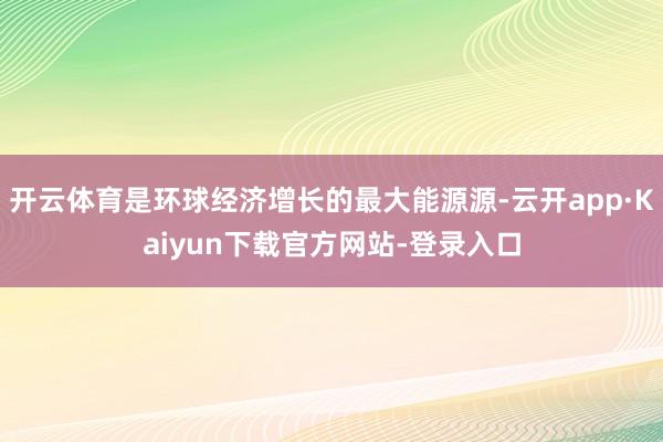 开云体育是环球经济增长的最大能源源-云开app·Kaiyun下载官方网站-登录入口