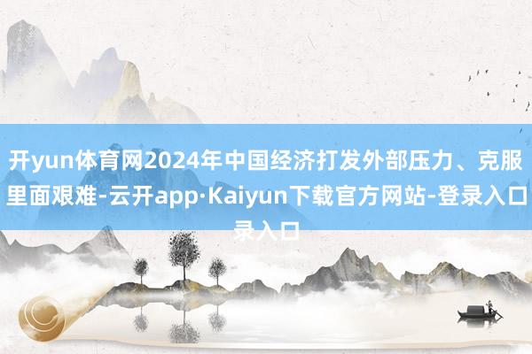 开yun体育网2024年中国经济打发外部压力、克服里面艰难-云开app·Kaiyun下载官方网站-登录入口