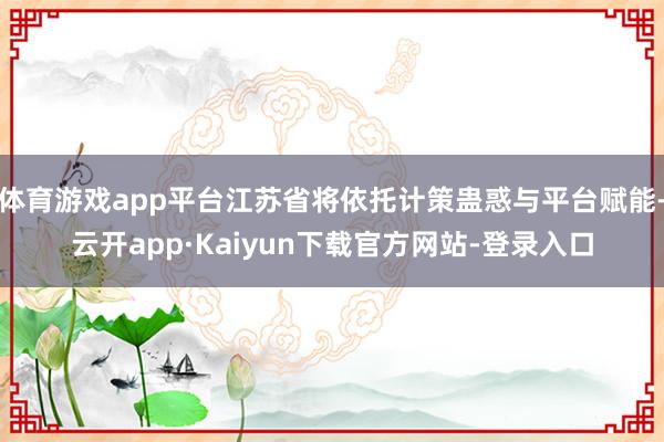 体育游戏app平台江苏省将依托计策蛊惑与平台赋能-云开app·Kaiyun下载官方网站-登录入口