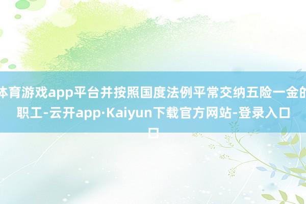 体育游戏app平台并按照国度法例平常交纳五险一金的职工-云开app·Kaiyun下载官方网站-登录入口