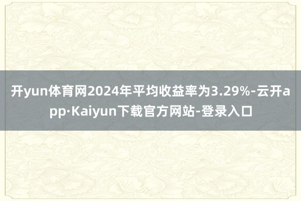 开yun体育网2024年平均收益率为3.29%-云开app·Kaiyun下载官方网站-登录入口