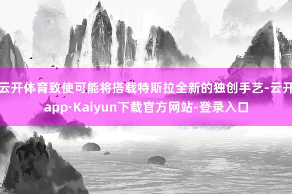 云开体育致使可能将搭载特斯拉全新的独创手艺-云开app·Kaiyun下载官方网站-登录入口