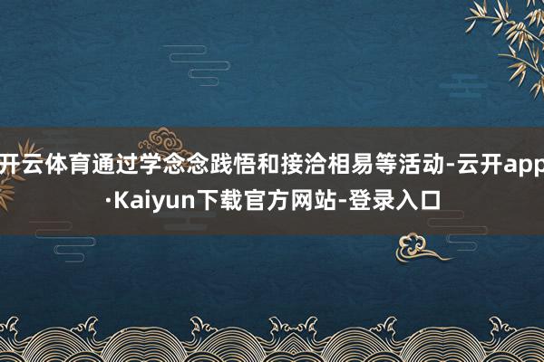 开云体育通过学念念践悟和接洽相易等活动-云开app·Kaiyun下载官方网站-登录入口