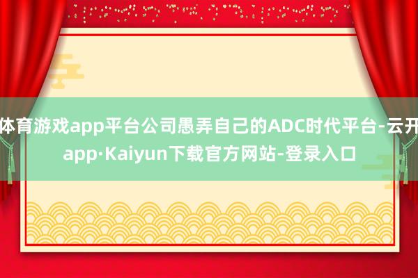 体育游戏app平台公司愚弄自己的ADC时代平台-云开app·Kaiyun下载官方网站-登录入口
