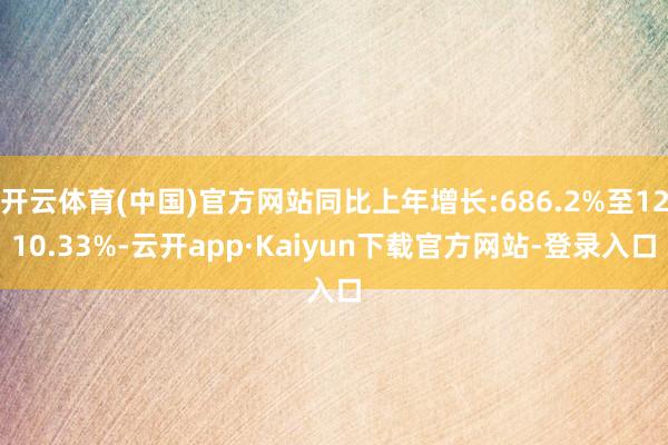 开云体育(中国)官方网站同比上年增长:686.2%至1210.33%-云开app·Kaiyun下载官方网站-登录入口