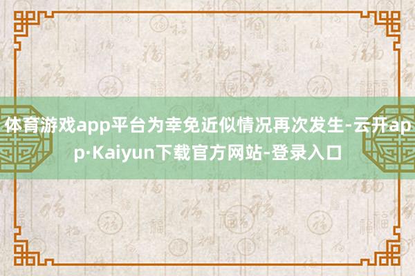 体育游戏app平台为幸免近似情况再次发生-云开app·Kaiyun下载官方网站-登录入口
