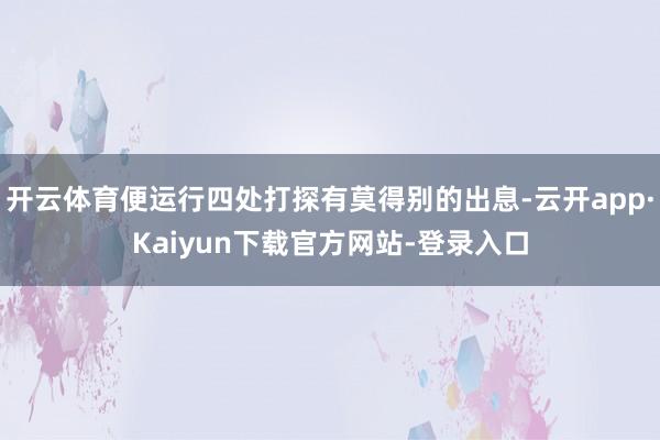 开云体育便运行四处打探有莫得别的出息-云开app·Kaiyun下载官方网站-登录入口
