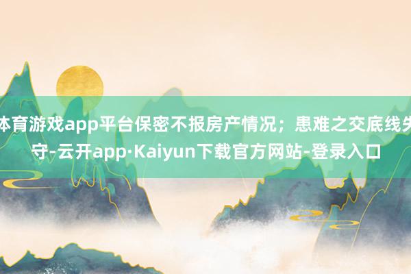 体育游戏app平台保密不报房产情况；患难之交底线失守-云开app·Kaiyun下载官方网站-登录入口