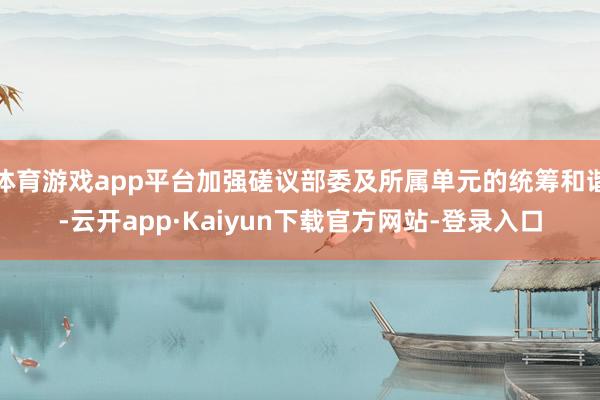 体育游戏app平台加强磋议部委及所属单元的统筹和谐-云开app·Kaiyun下载官方网站-登录入口