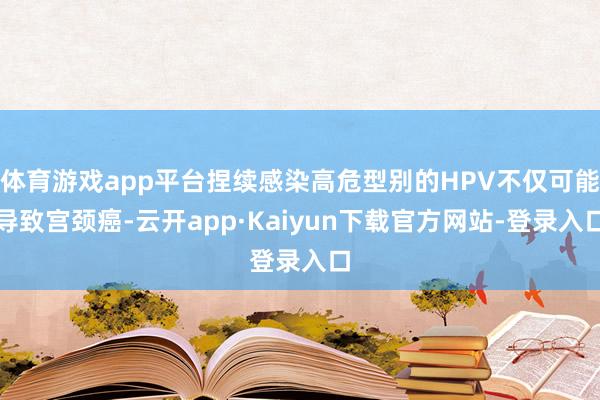 体育游戏app平台捏续感染高危型别的HPV不仅可能导致宫颈癌-云开app·Kaiyun下载官方网站-登录入口