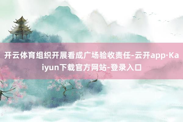 开云体育组织开展看成广场验收责任-云开app·Kaiyun下载官方网站-登录入口