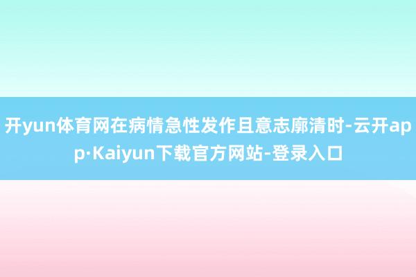 开yun体育网在病情急性发作且意志廓清时-云开app·Kaiyun下载官方网站-登录入口