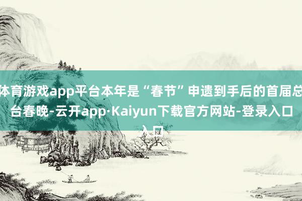 体育游戏app平台本年是“春节”申遗到手后的首届总台春晚-云开app·Kaiyun下载官方网站-登录入口