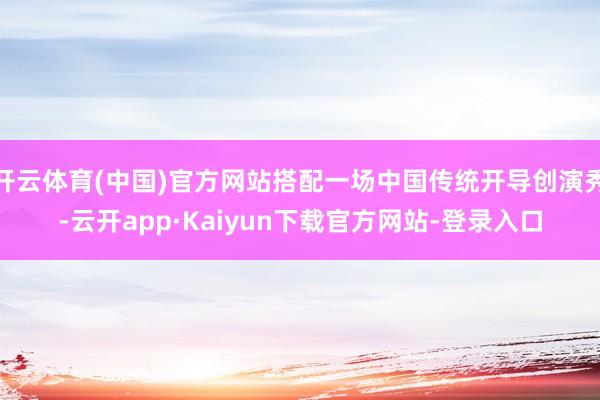开云体育(中国)官方网站搭配一场中国传统开导创演秀-云开app·Kaiyun下载官方网站-登录入口