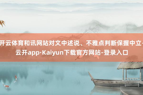 开云体育和讯网站对文中述说、不雅点判断保握中立-云开app·Kaiyun下载官方网站-登录入口
