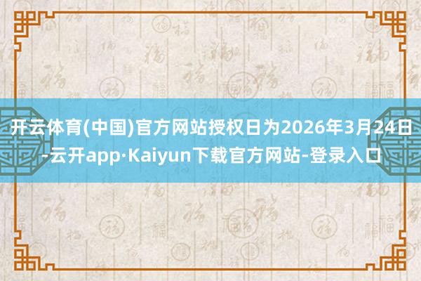 开云体育(中国)官方网站授权日为2026年3月24日-云开app·Kaiyun下载官方网站-登录入口