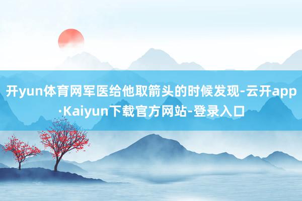 开yun体育网军医给他取箭头的时候发现-云开app·Kaiyun下载官方网站-登录入口