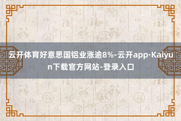 云开体育好意思国铝业涨逾8%-云开app·Kaiyun下载官方网站-登录入口