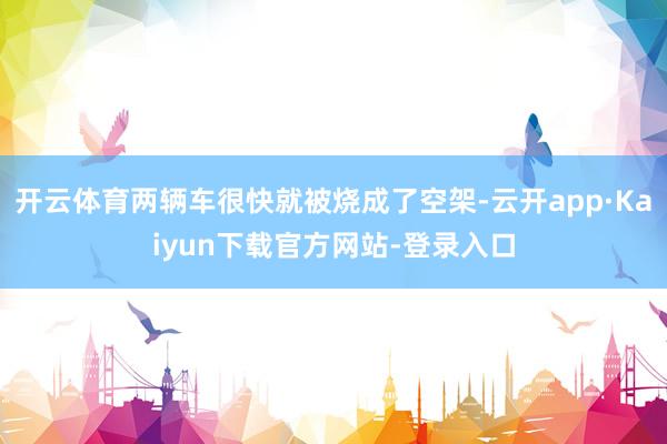 开云体育两辆车很快就被烧成了空架-云开app·Kaiyun下载官方网站-登录入口