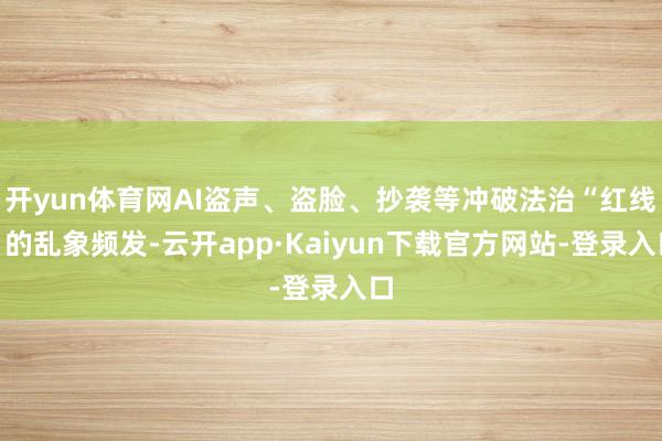 开yun体育网AI盗声、盗脸、抄袭等冲破法治“红线”的乱象频发-云开app·Kaiyun下载官方网站-登录入口