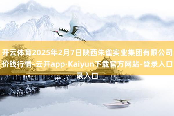 开云体育2025年2月7日陕西朱雀实业集团有限公司价钱行情-云开app·Kaiyun下载官方网站-登录入口