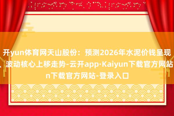 开yun体育网天山股份：预测2026年水泥价钱呈现前低后高、波动核心上移走势-云开app·Kaiyun下载官方网站-登录入口