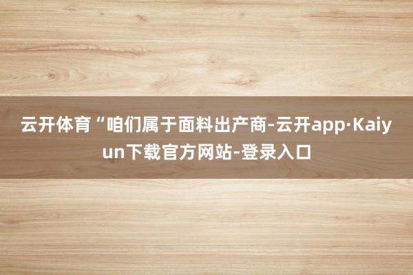 云开体育“咱们属于面料出产商-云开app·Kaiyun下载官方网站-登录入口