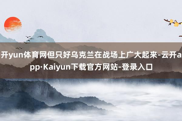 开yun体育网但只好乌克兰在战场上广大起来-云开app·Kaiyun下载官方网站-登录入口