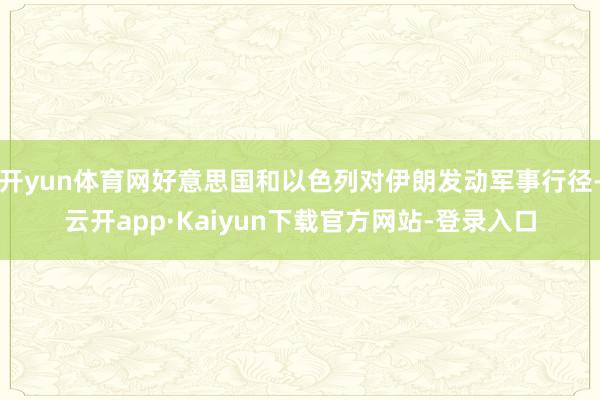 开yun体育网好意思国和以色列对伊朗发动军事行径-云开app·Kaiyun下载官方网站-登录入口