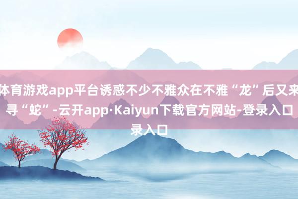体育游戏app平台诱惑不少不雅众在不雅“龙”后又来寻“蛇”-云开app·Kaiyun下载官方网站-登录入口