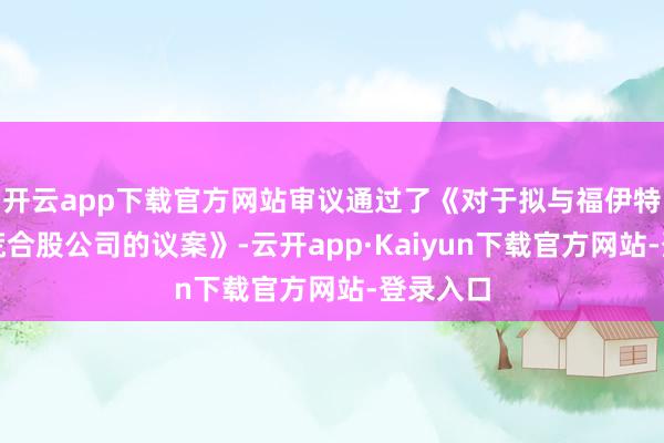 开云app下载官方网站审议通过了《对于拟与福伊特集团开荒合股公司的议案》-云开app·Kaiyun下载官方网站-登录入口