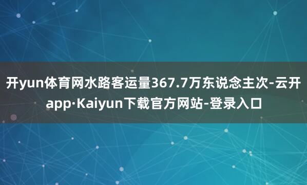 开yun体育网水路客运量367.7万东说念主次-云开app·Kaiyun下载官方网站-登录入口