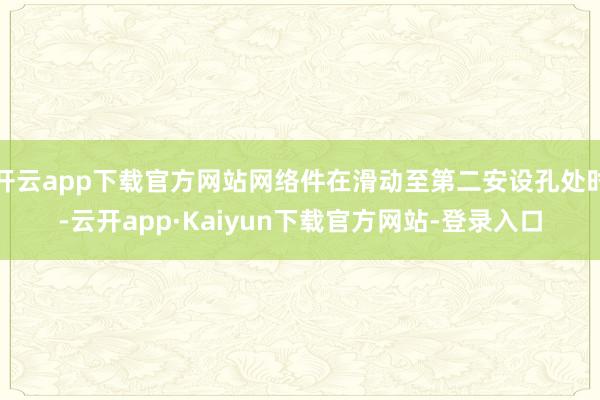 开云app下载官方网站网络件在滑动至第二安设孔处时-云开app·Kaiyun下载官方网站-登录入口