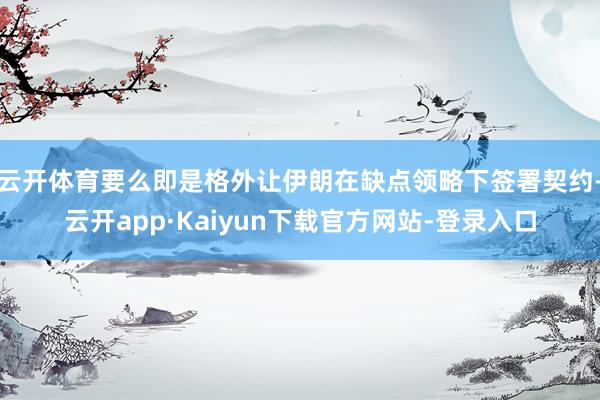 云开体育要么即是格外让伊朗在缺点领略下签署契约-云开app·Kaiyun下载官方网站-登录入口