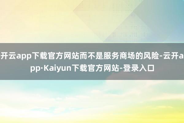 开云app下载官方网站而不是服务商场的风险-云开app·Kaiyun下载官方网站-登录入口